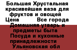 Большая Хрустальная красивейшая ваза для фруктов и овощей › Цена ­ 900 - Все города Домашняя утварь и предметы быта » Посуда и кухонные принадлежности   . Ульяновская обл.,Барыш г.